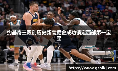约基奇三双创历史新高掘金成功锁定西部第一宝座